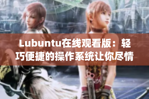 Lubuntu在线观看版：轻巧便捷的操作系统让你尽情畅享视频娱乐(1)