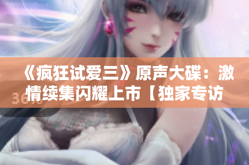 《疯狂试爱三》原声大碟：激情续集闪耀上市【独家专访】