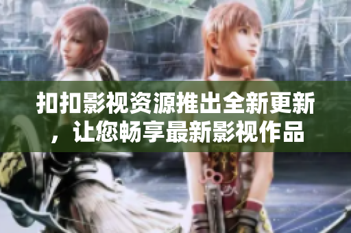 扣扣影视资源推出全新更新，让您畅享最新影视作品