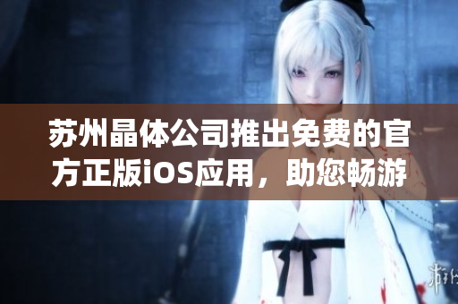 苏州晶体公司推出免费的官方正版iOS应用，助您畅游数码世界(1)
