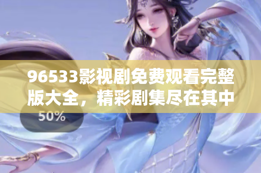 96533影视剧免费观看完整版大全，精彩剧集尽在其中