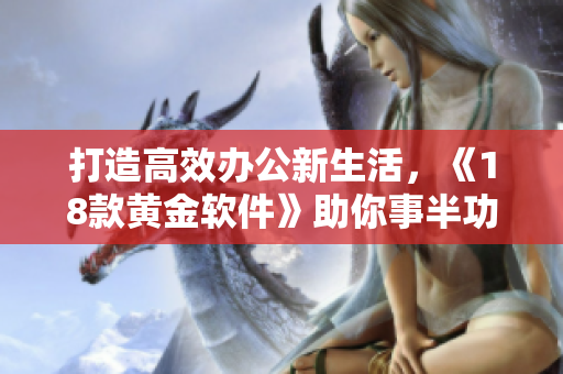 打造高效办公新生活，《18款黄金软件》助你事半功倍！