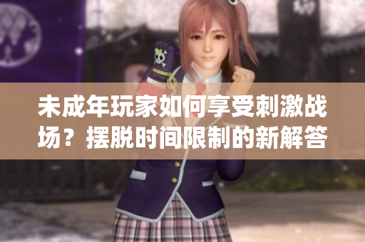 未成年玩家如何享受刺激战场？摆脱时间限制的新解答(1)
