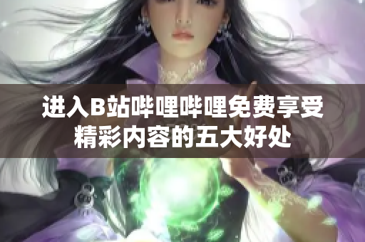 进入B站哔哩哔哩免费享受精彩内容的五大好处