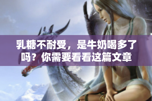 乳糖不耐受，是牛奶喝多了吗？你需要看看这篇文章