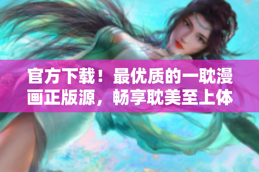 官方下载！最优质的一耽漫画正版源，畅享耽美至上体验