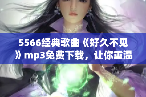 5566经典歌曲《好久不见》mp3免费下载，让你重温怀旧经典(1)