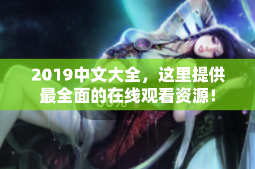 2019中文大全，这里提供最全面的在线观看资源！