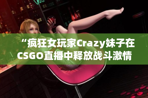 “疯狂女玩家Crazy妹子在CSGO直播中释放战斗激情！”