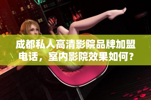 成都私人高清影院品牌加盟电话，室内影院效果如何？