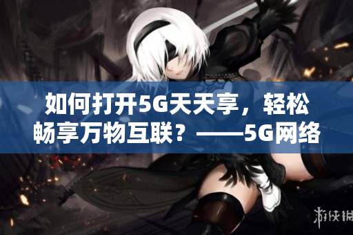 如何打开5G天天享，轻松畅享万物互联？——5G网络使用指南