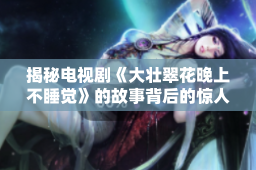 揭秘电视剧《大壮翠花晚上不睡觉》的故事背后的惊人秘密