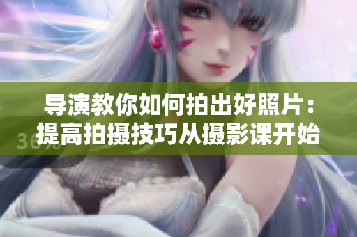 导演教你如何拍出好照片：提高拍摄技巧从摄影课开始