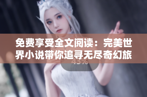 免费享受全文阅读：完美世界小说带你追寻无尽奇幻旅程