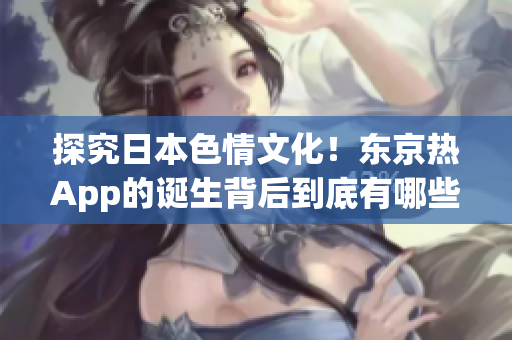 探究日本色情文化！东京热App的诞生背后到底有哪些秘密？