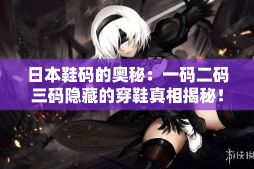 日本鞋码的奥秘：一码二码三码隐藏的穿鞋真相揭秘！