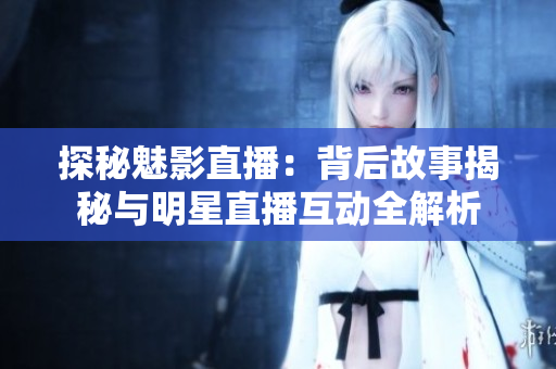 探秘魅影直播：背后故事揭秘与明星直播互动全解析