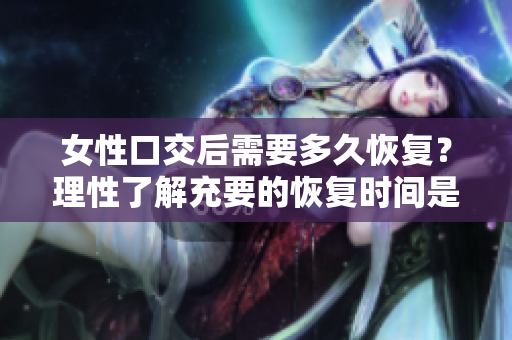 女性口交后需要多久恢复？理性了解充要的恢复时间是关键！