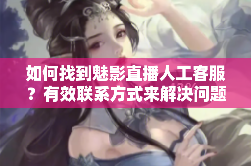 如何找到魅影直播人工客服？有效联系方式来解决问题