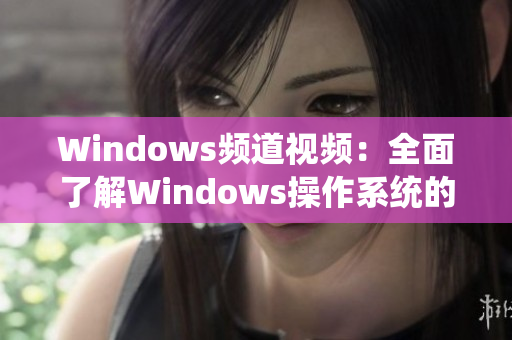 Windows频道视频：全面了解Windows操作系统的使用技巧及功能介绍