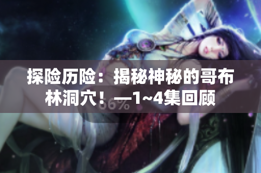 探险历险：揭秘神秘的哥布林洞穴！—1~4集回顾