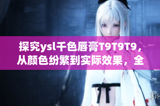 探究ysl千色唇膏T9T9T9，从颜色纷繁到实际效果，全方位解析