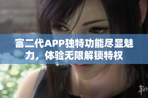 富二代APP独特功能尽显魅力，体验无限解锁特权