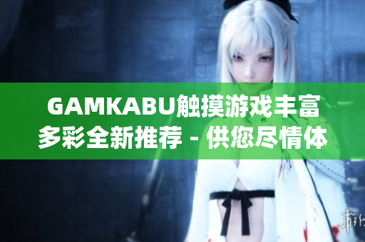 GAMKABU触摸游戏丰富多彩全新推荐 - 供您尽情体验!(1)