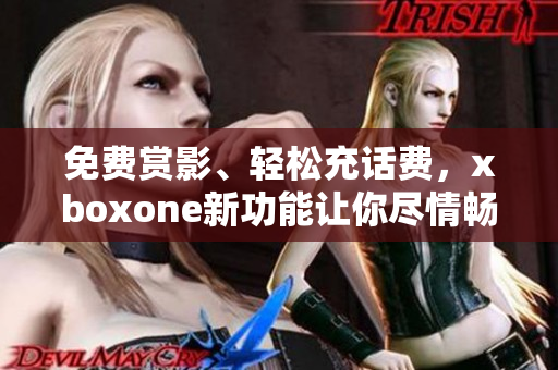 免费赏影、轻松充话费，xboxone新功能让你尽情畅享