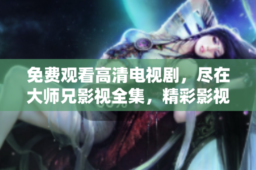 免费观看高清电视剧，尽在大师兄影视全集，精彩影视抢先看
