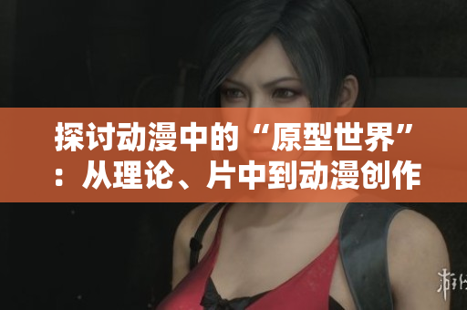 探讨动漫中的“原型世界”：从理论、片中到动漫创作的探索研究