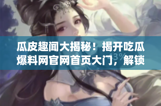 瓜皮趣闻大揭秘！揭开吃瓜爆料网官网首页大门，解锁猎奇新世界！(1)