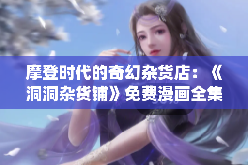 摩登时代的奇幻杂货店：《洞洞杂货铺》免费漫画全集在线阅读(1)
