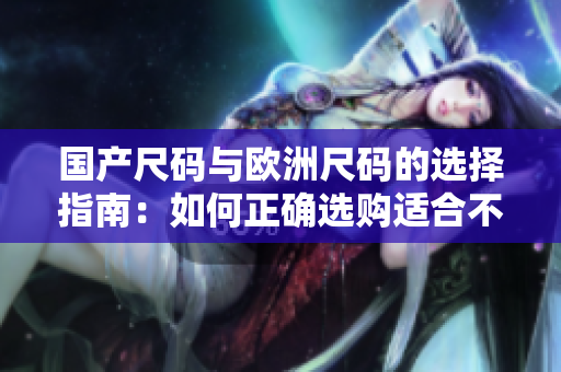 国产尺码与欧洲尺码的选择指南：如何正确选购适合不同场景的服装