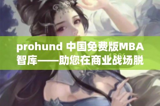 prohund 中国免费版MBA智库——助您在商业战场脱颖而出