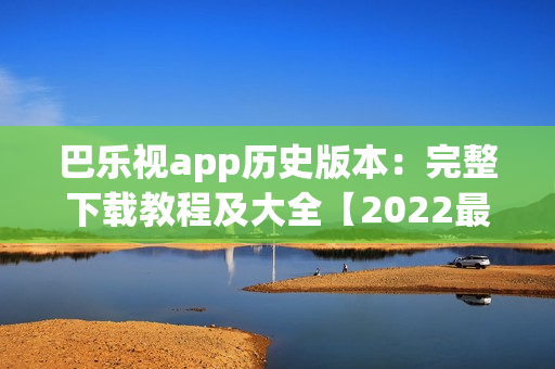 巴乐视app历史版本：完整下载教程及大全【2022最新更新】(1)