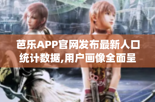 芭乐APP官网发布最新人口统计数据,用户画像全面呈现(1)