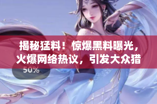 揭秘猛料！惊爆黑料曝光，火爆网络热议，引发大众猎奇！(1)
