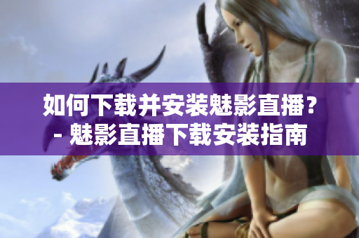 如何下载并安装魅影直播？- 魅影直播下载安装指南