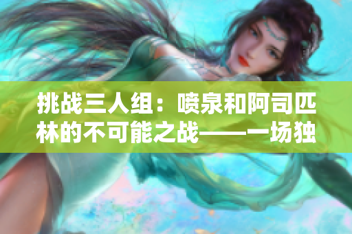 挑战三人组：喷泉和阿司匹林的不可能之战——一场独特而惊险的对决