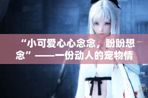 “小可爱心心念念，盼盼想念”——一份动人的宠物情感报道。
