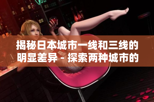 揭秘日本城市一线和三线的明显差异 - 探索两种城市的显著区别