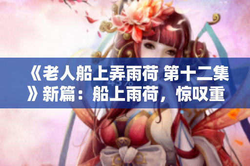 《老人船上弄雨荷 第十二集》新篇：船上雨荷，惊叹重钢舞步