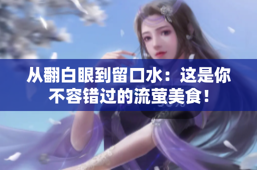 从翻白眼到留口水：这是你不容错过的流萤美食！