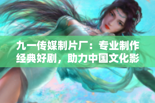 九一传媒制片厂：专业制作经典好剧，助力中国文化影响力提升