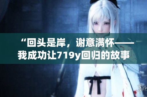 “回头是岸，谢意满怀——我成功让719y回归的故事”