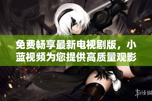 免费畅享最新电视剧版，小蓝视频为您提供高质量观影体验
