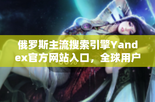 俄罗斯主流搜索引擎Yandex官方网站入口，全球用户亦可使用