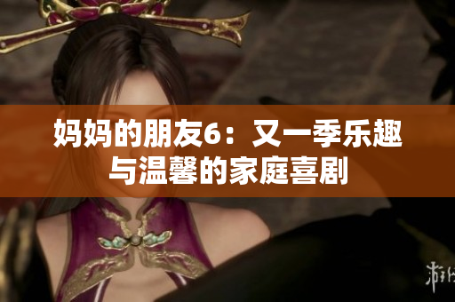 妈妈的朋友6：又一季乐趣与温馨的家庭喜剧