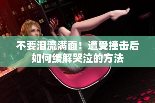 不要泪流满面！遭受撞击后如何缓解哭泣的方法